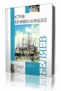 Александр  Беляев  -  Остров погибших кораблей  Аудиокнига