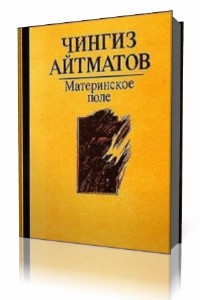 Чингиз  Айтматов  -  Материнское поле  (Аудиокнига)