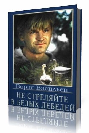 Борис Васильев - Не стреляйте в белых лебедей Аудиокнига